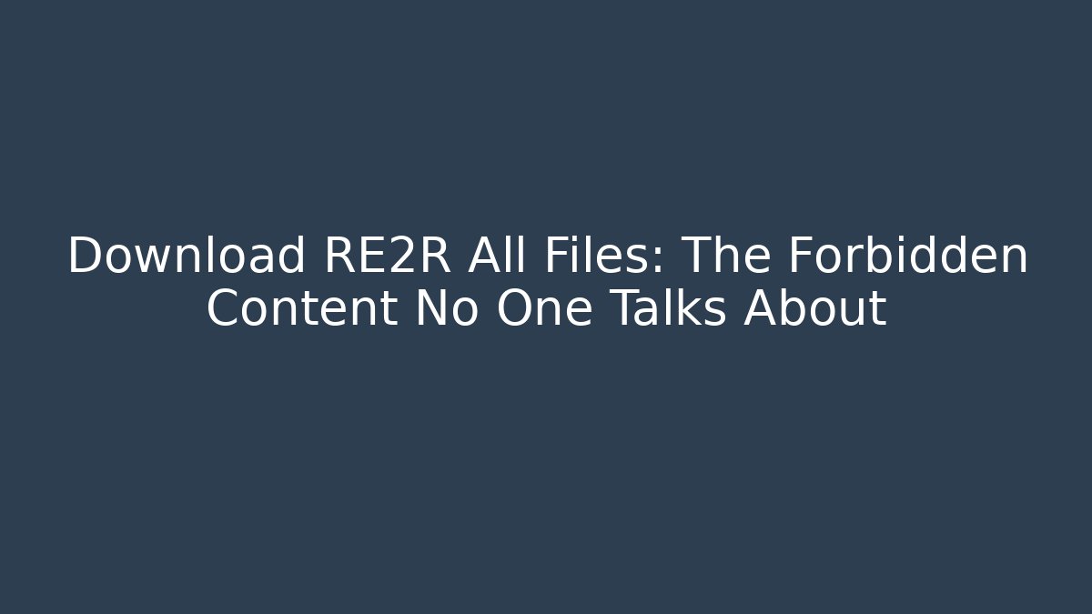 Download RE2R All Files: The Forbidden Content No One Talks About