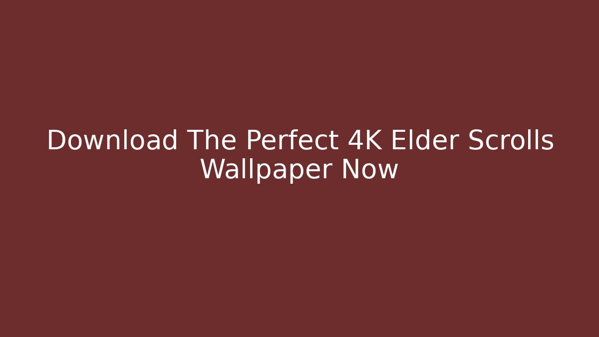 Download The Perfect 4K Elder Scrolls Wallpaper Now