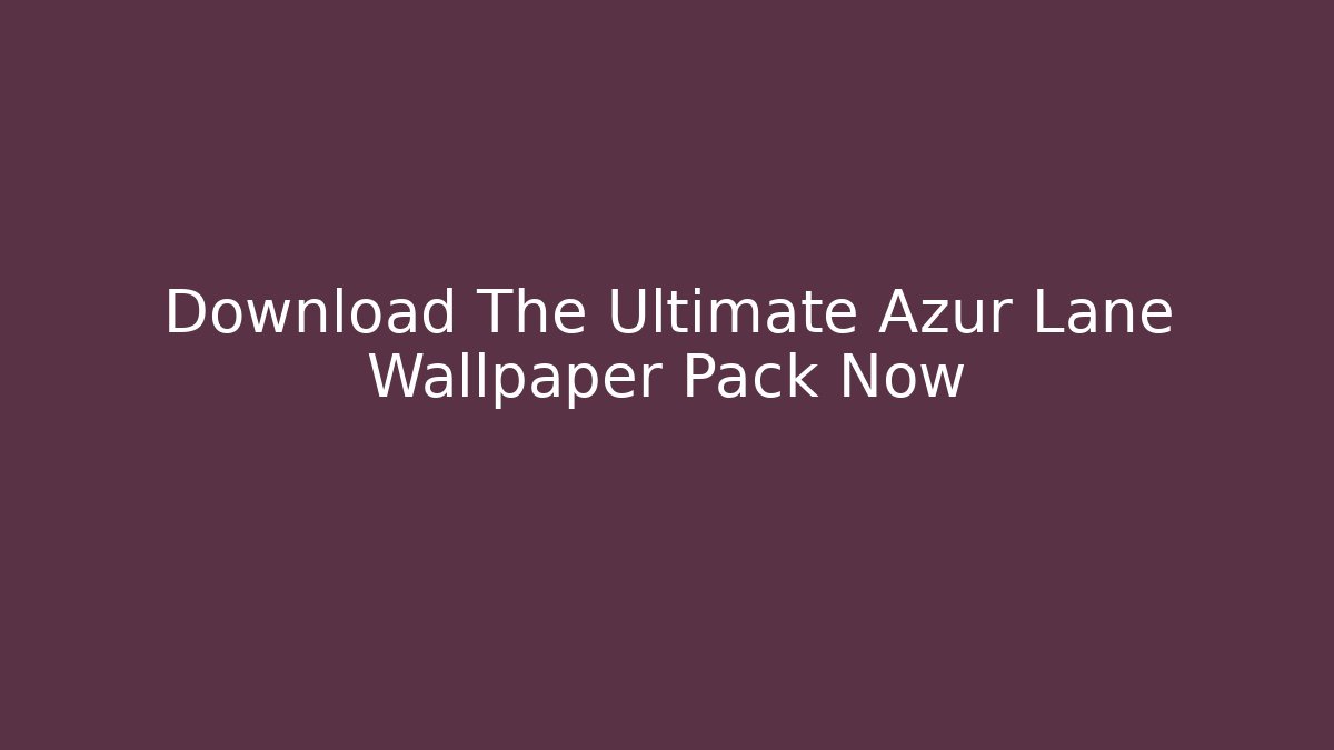 Download The Ultimate Azur Lane Wallpaper Pack Now