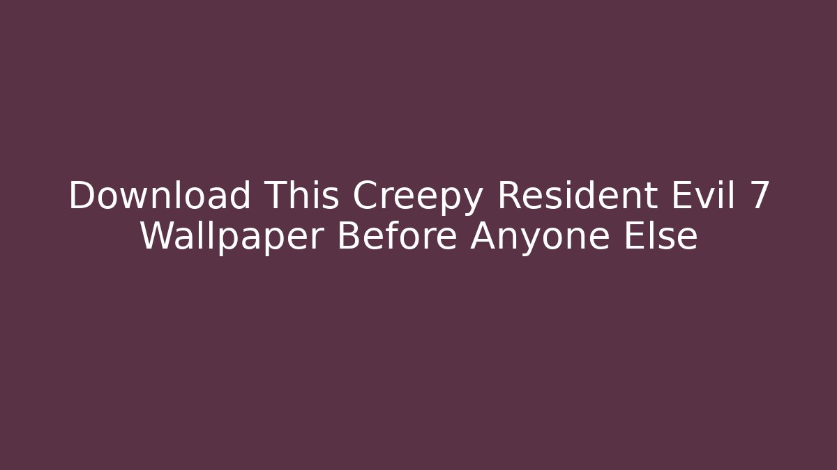 Download This Creepy Resident Evil 7 Wallpaper Before Anyone Else