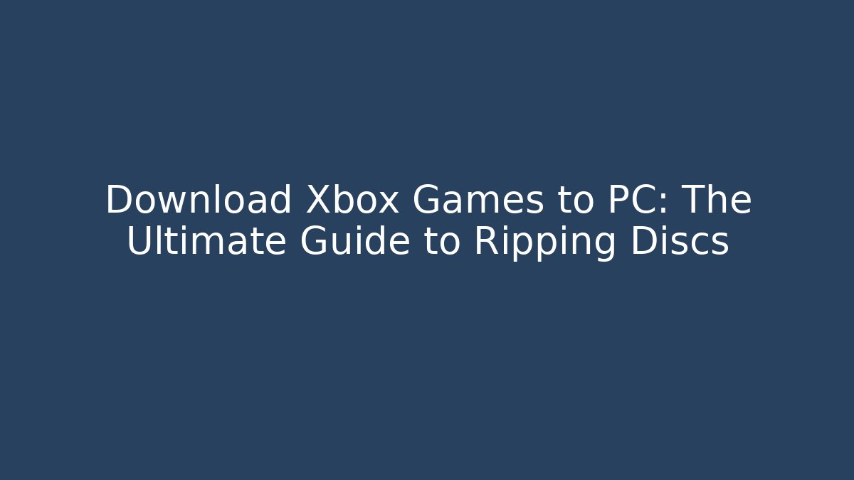 Download Xbox Games to PC: The Ultimate Guide to Ripping Discs