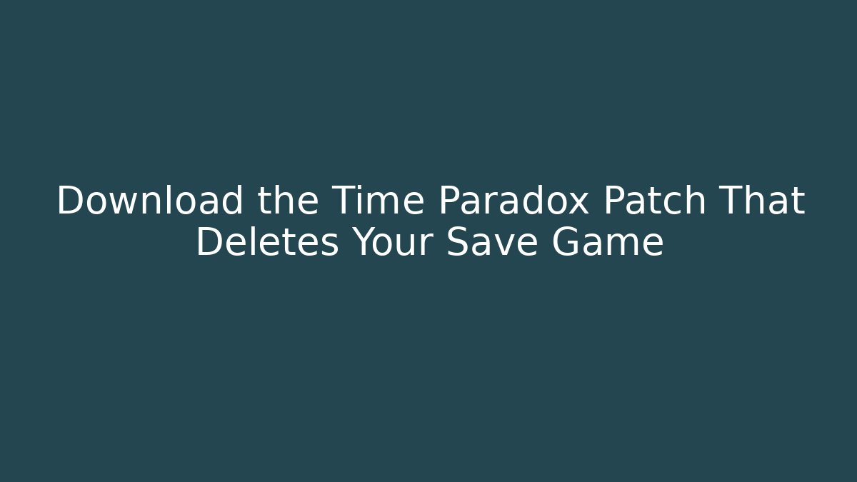 Download the Time Paradox Patch That Deletes Your Save Game - Create More Assets