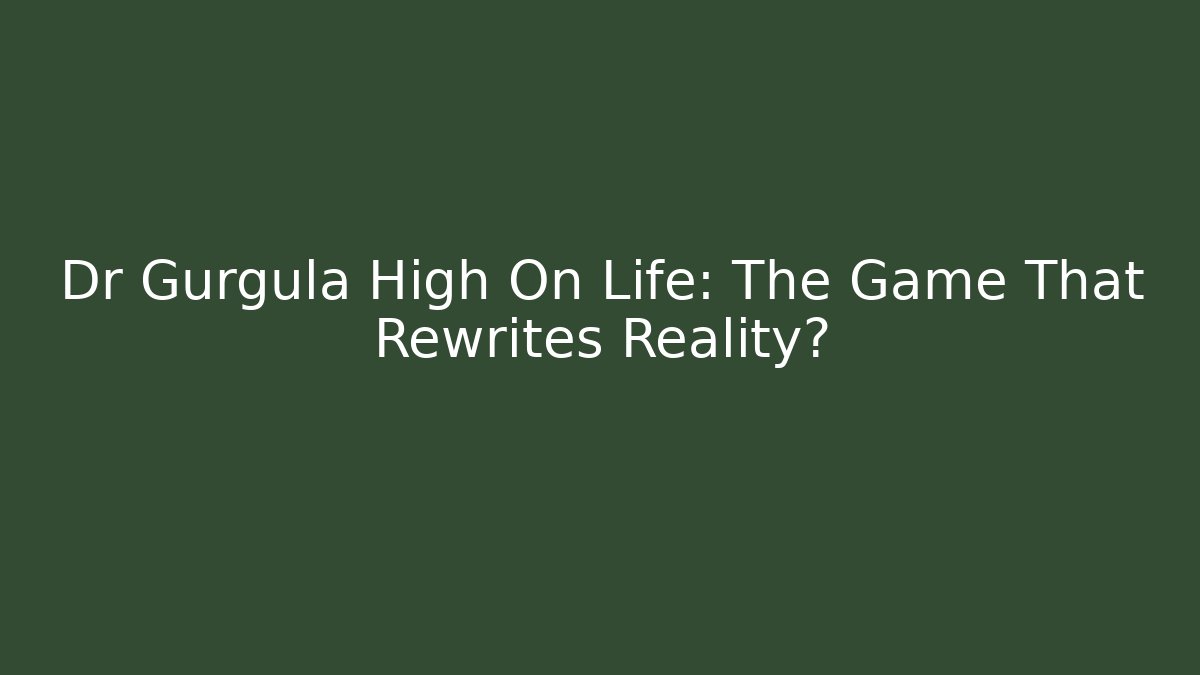 Dr Gurgula High On Life: The Game That Rewrites Reality?