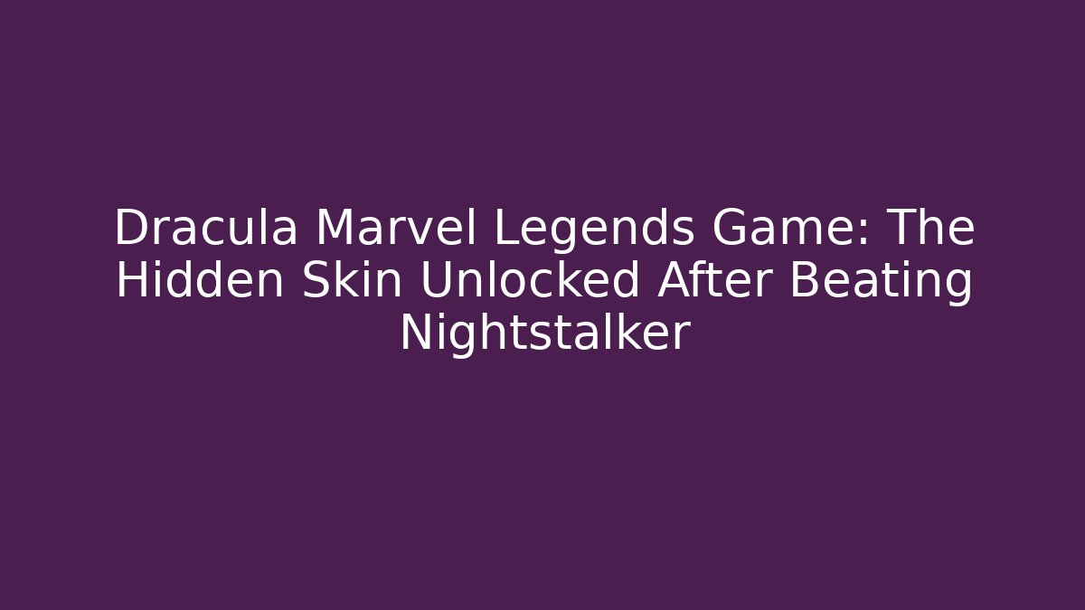 Dracula Marvel Legends Game: The Hidden Skin Unlocked After Beating Nightstalker