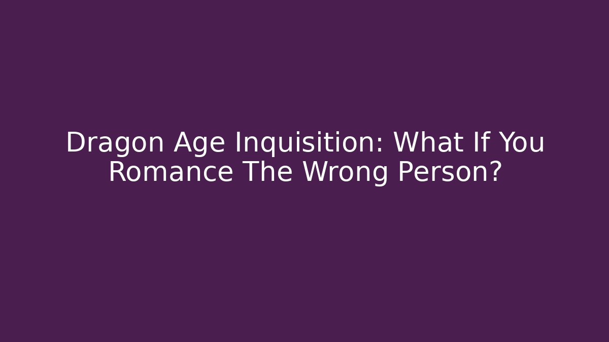 Dragon Age Inquisition: What If You Romance The Wrong Person?