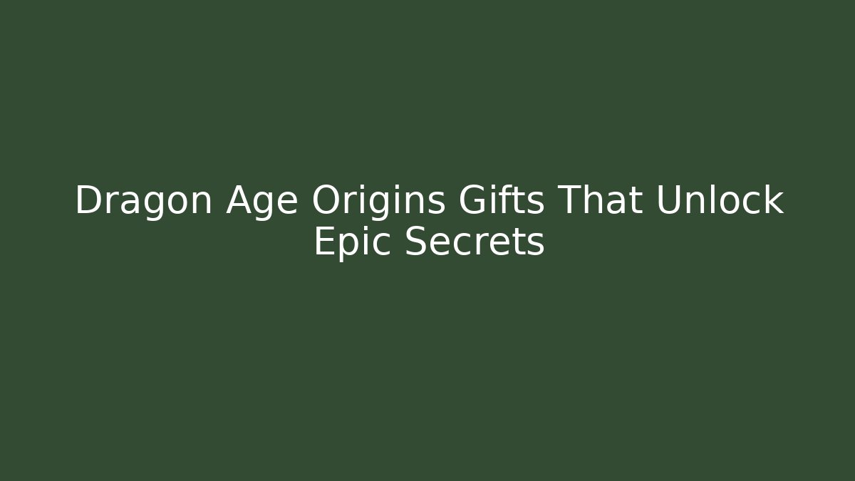 Dragon Age Origins Gifts That Unlock Epic Secrets