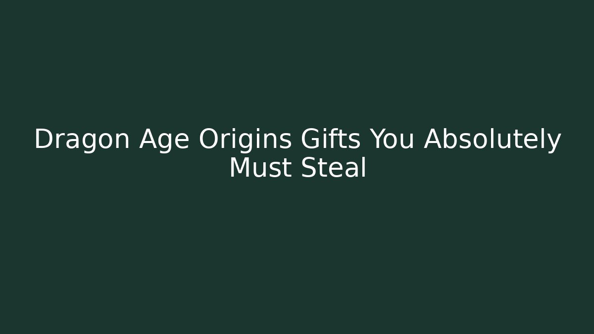 Dragon Age Origins Gifts You Absolutely Must Steal