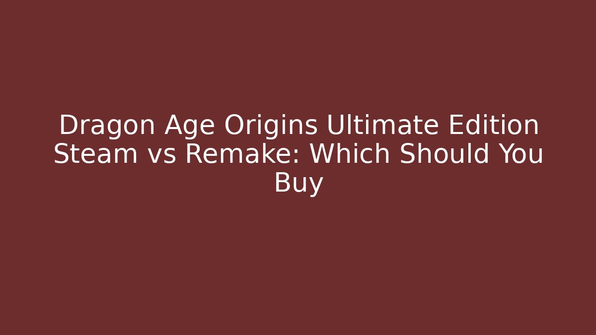 Dragon Age Origins Ultimate Edition Steam vs Remake: Which Should You Buy