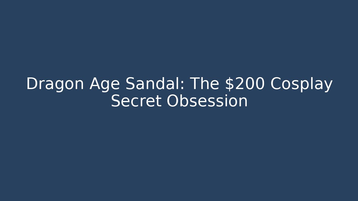 Dragon Age Sandal: The $200 Cosplay Secret Obsession