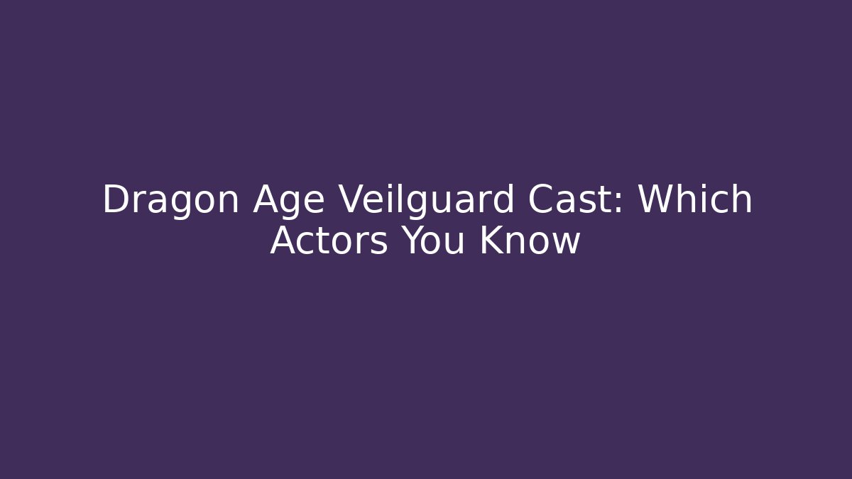 Dragon Age Veilguard Cast: Which Actors You Know