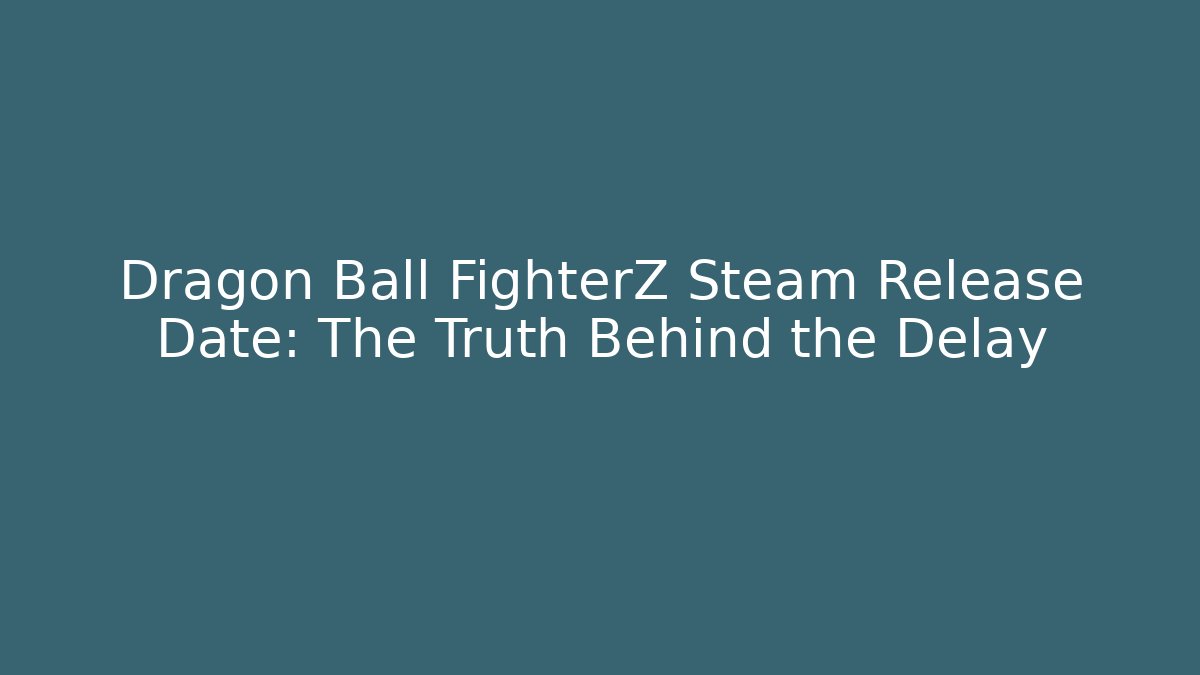 Dragon Ball FighterZ Steam Release Date: The Truth Behind the Delay