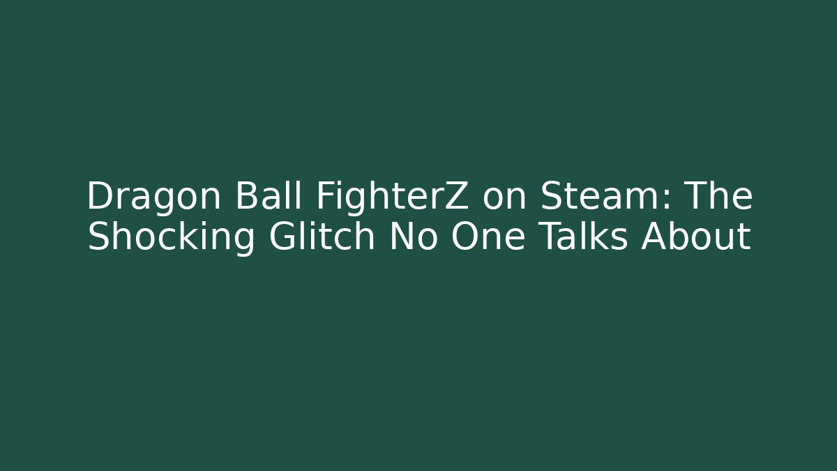 Dragon Ball FighterZ on Steam: The Shocking Glitch No One Talks About