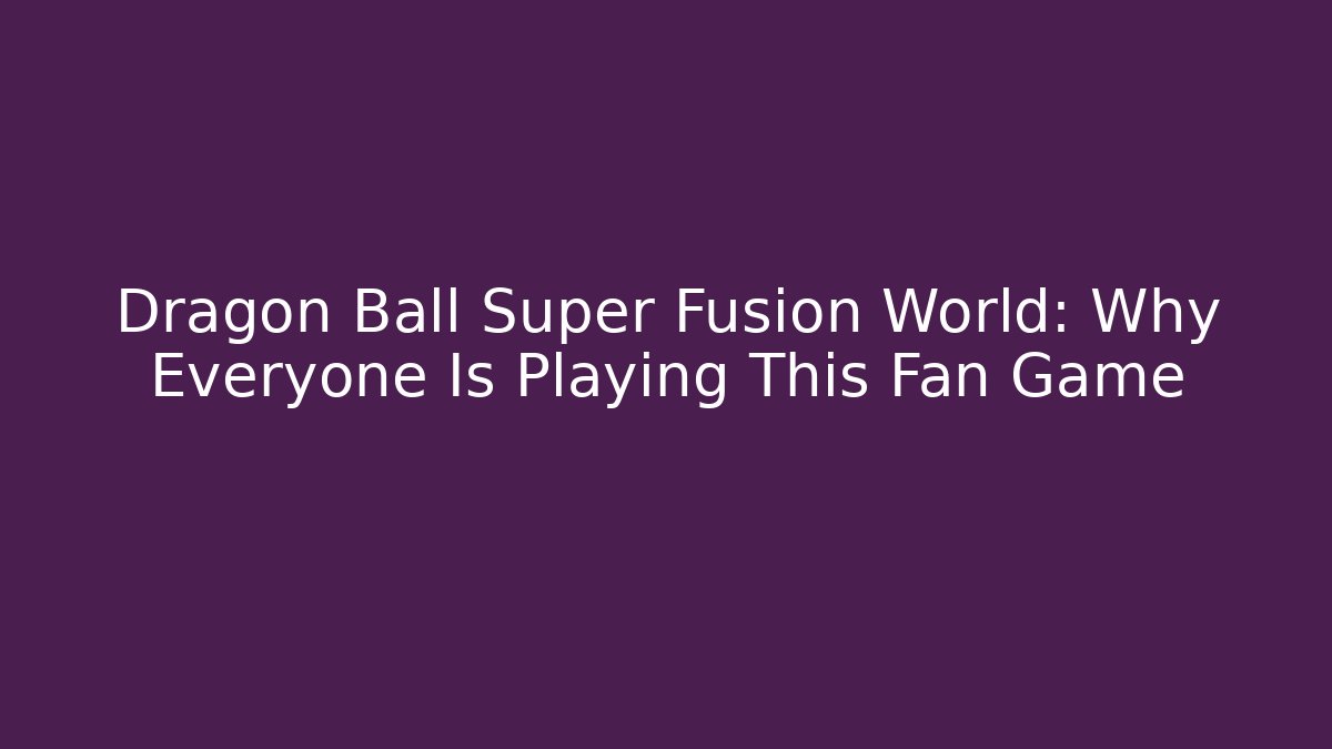 Dragon Ball Super Fusion World: Why Everyone Is Playing This Fan Game