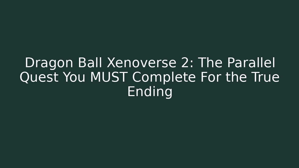 Dragon Ball Xenoverse 2: The Parallel Quest You MUST Complete For the True Ending