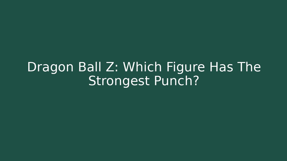 Dragon Ball Z: Which Figure Has The Strongest Punch?
