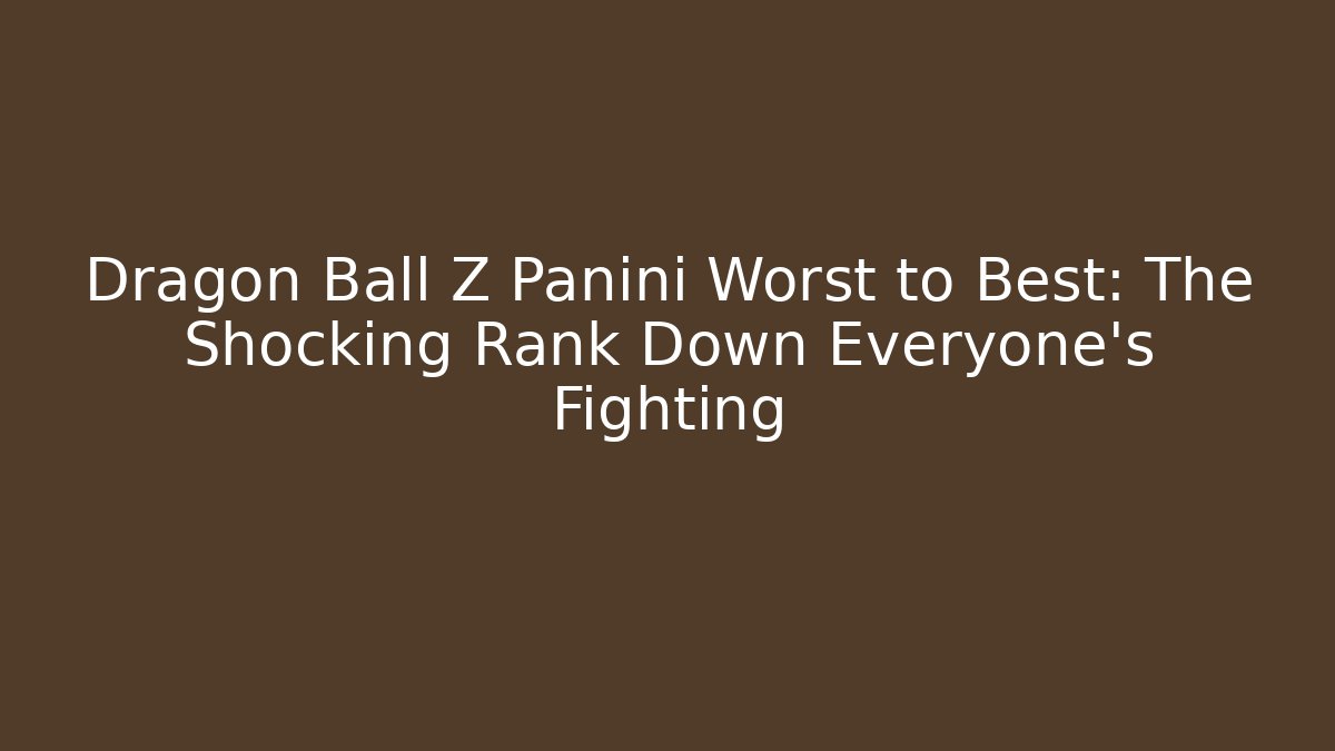 Dragon Ball Z Panini Worst to Best: The Shocking Rank Down Everyone's Fighting