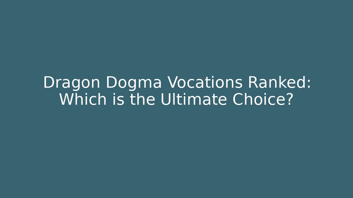 Dragon Dogma Vocations Ranked: Which is the Ultimate Choice?