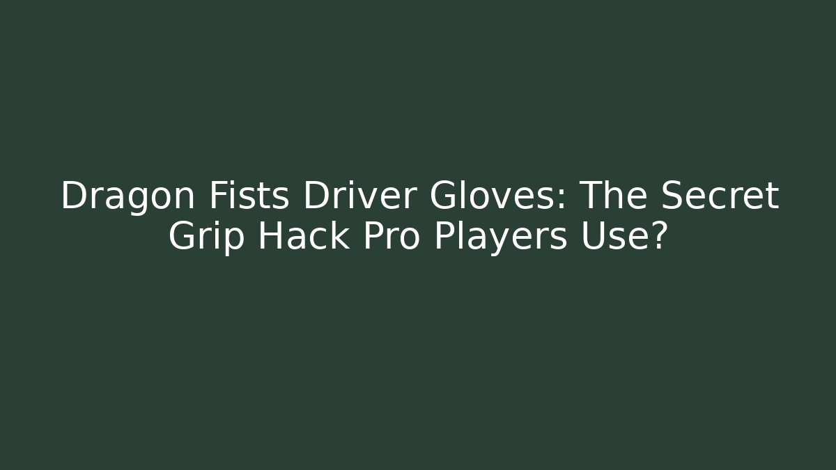 Dragon Fists Driver Gloves: The Secret Grip Hack Pro Players Use?
