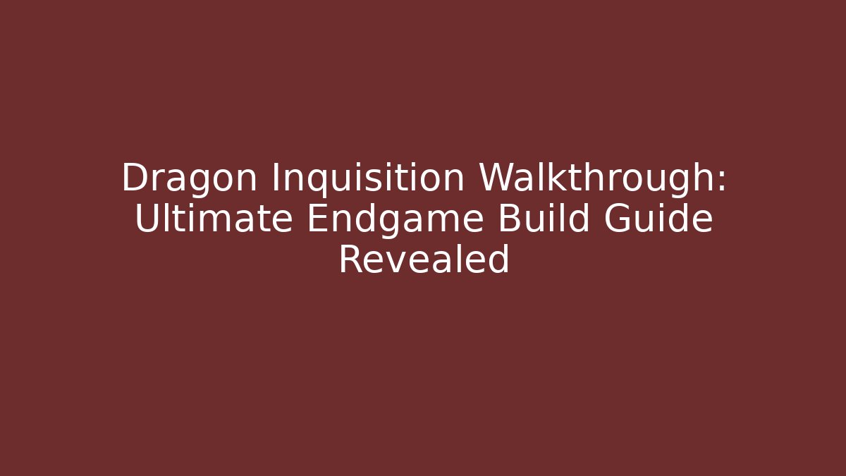 Dragon Inquisition Walkthrough: Ultimate Endgame Build Guide Revealed - Create More Assets