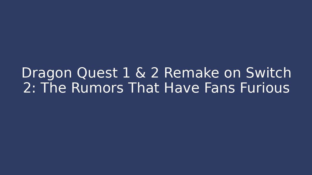 Dragon Quest 1 & 2 Remake on Switch 2: The Rumors That Have Fans Furious