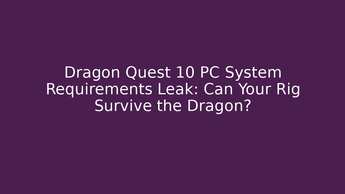 Dragon Quest 10 PC System Requirements Leak: Can Your Rig Survive the Dragon?