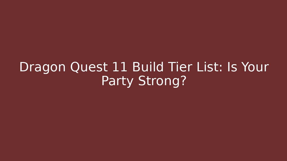 Dragon Quest 11 Build Tier List: Is Your Party Strong?