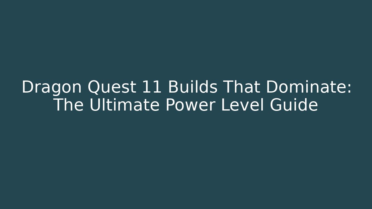 Dragon Quest 11 Builds That Dominate: The Ultimate Power Level Guide