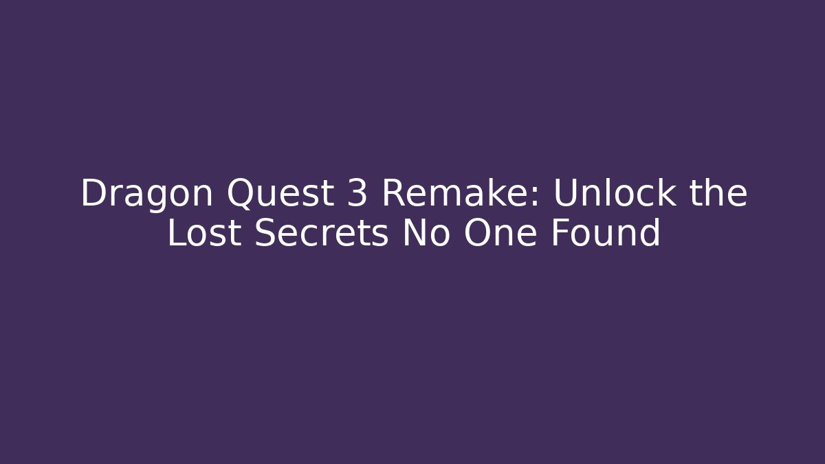 Dragon Quest 3 Remake: Unlock the Lost Secrets No One Found