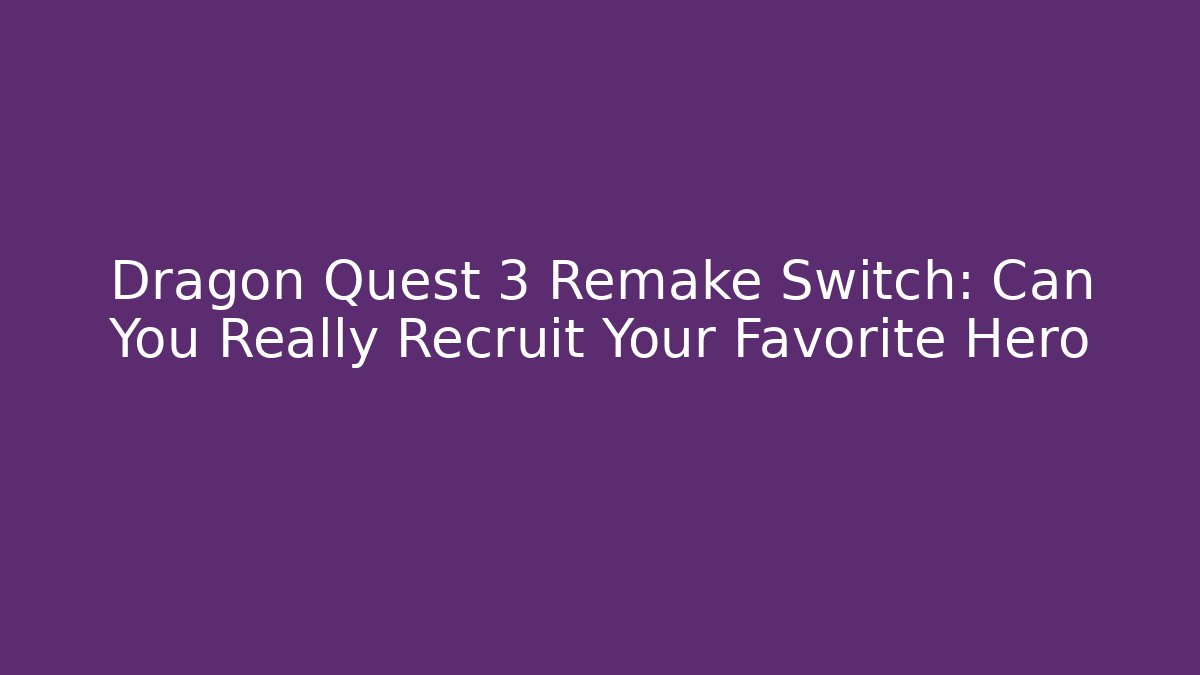 Dragon Quest 3 Remake Switch: Can You Really Recruit Your Favorite Hero