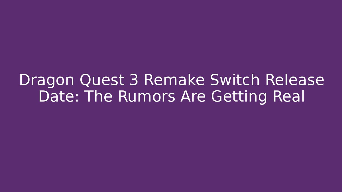Dragon Quest 3 Remake Switch Release Date: The Rumors Are Getting Real
