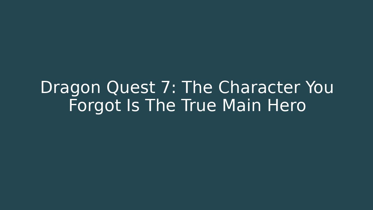 Dragon Quest 7: The Character You Forgot Is The True Main Hero