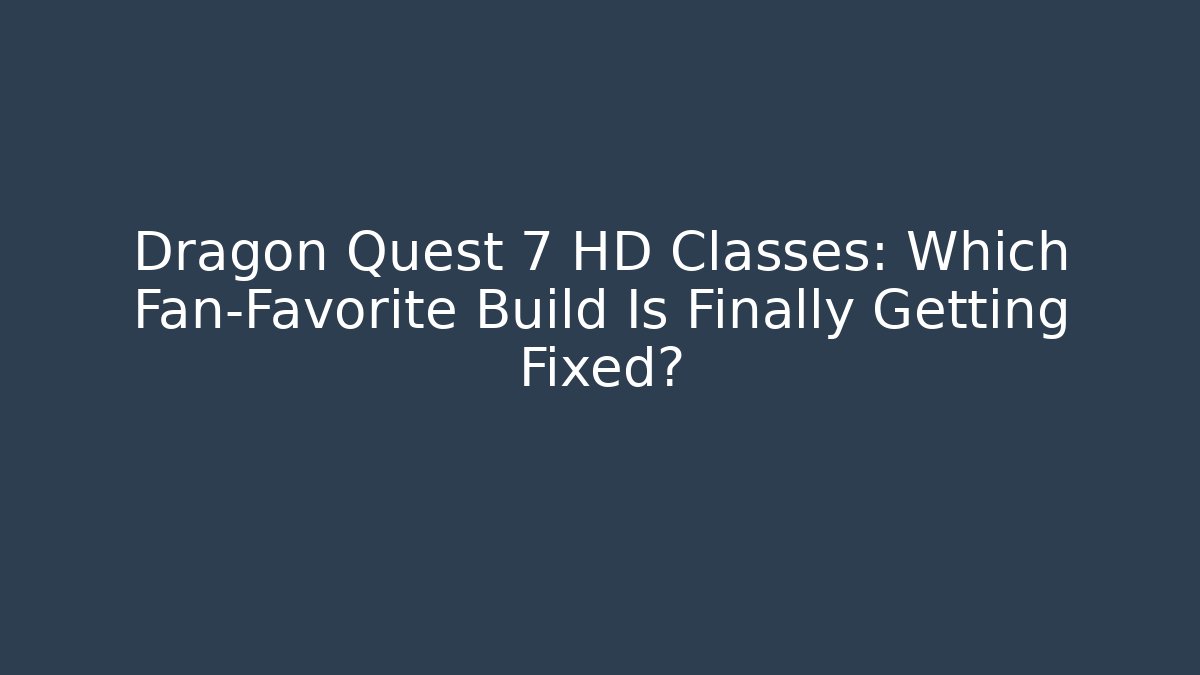 Dragon Quest 7 HD Classes: Which Fan-Favorite Build Is Finally Getting Fixed?