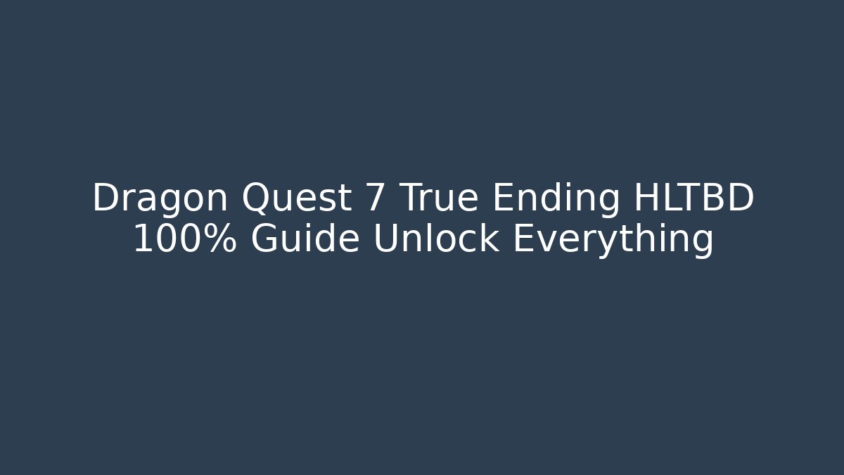 Dragon Quest 7 True Ending HLTBD 100% Guide Unlock Everything