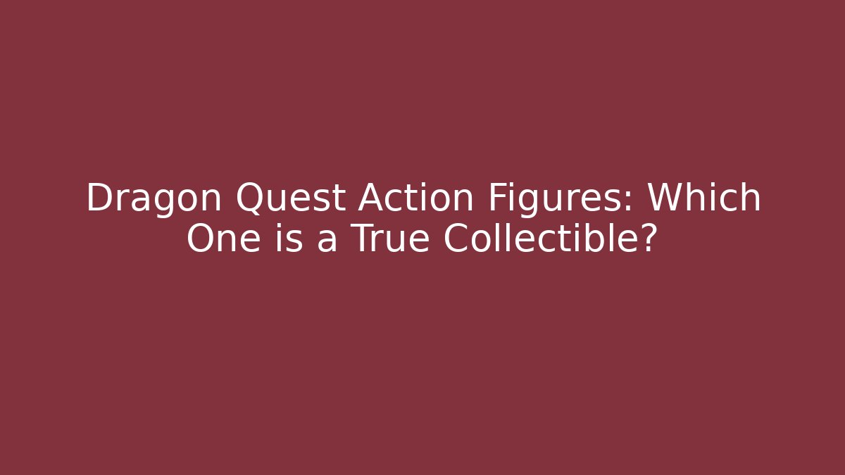 Dragon Quest Action Figures: Which One is a True Collectible?
