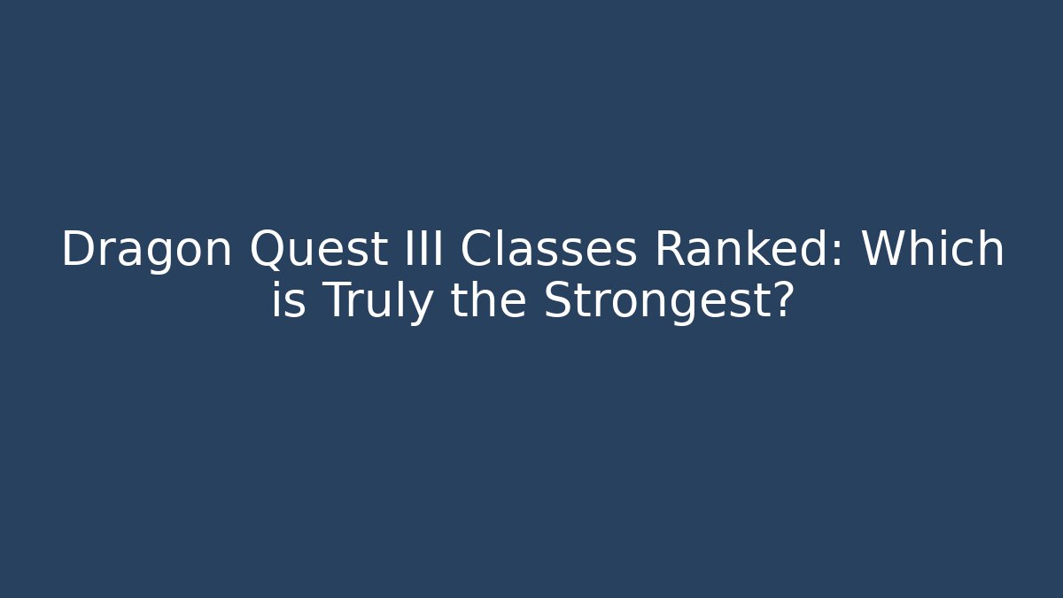 Dragon Quest III Classes Ranked: Which is Truly the Strongest?