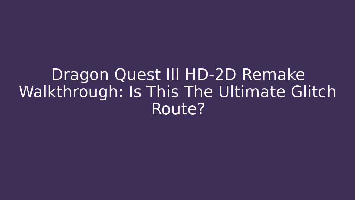 Dragon Quest III HD-2D Remake Walkthrough: Is This The Ultimate Glitch Route?