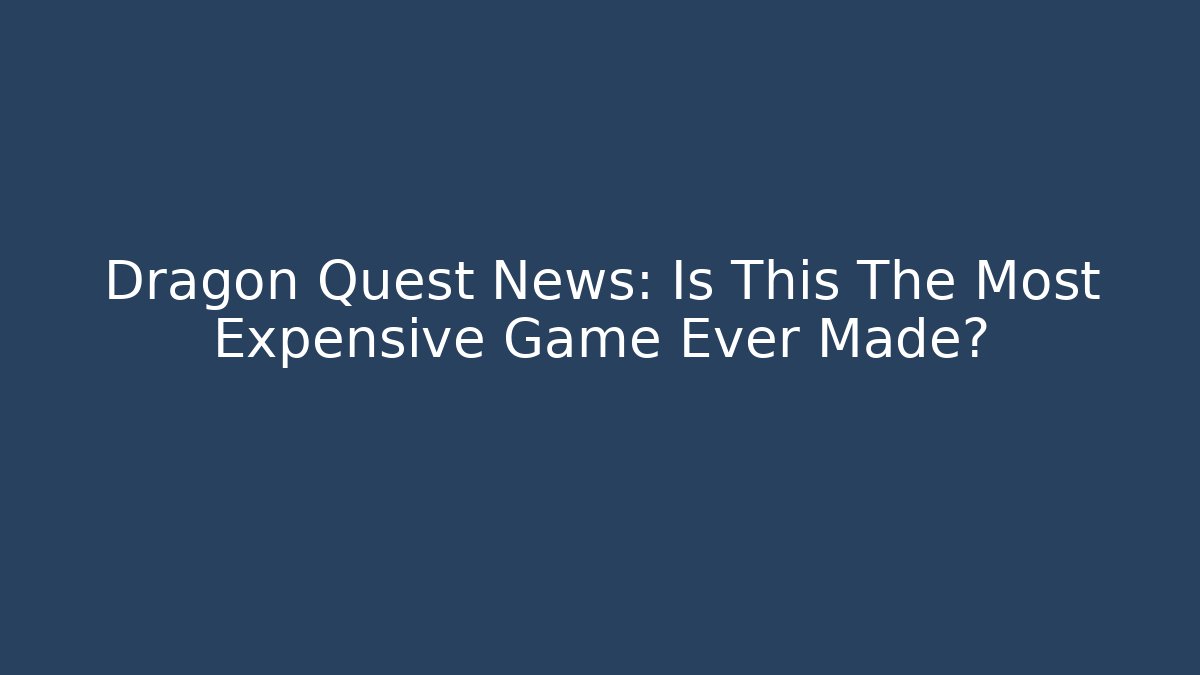Dragon Quest News: Is This The Most Expensive Game Ever Made?
