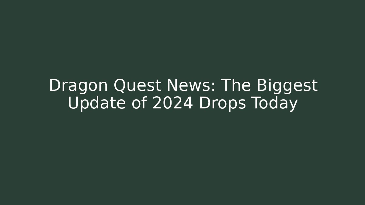 Dragon Quest News: The Biggest Update of 2024 Drops Today