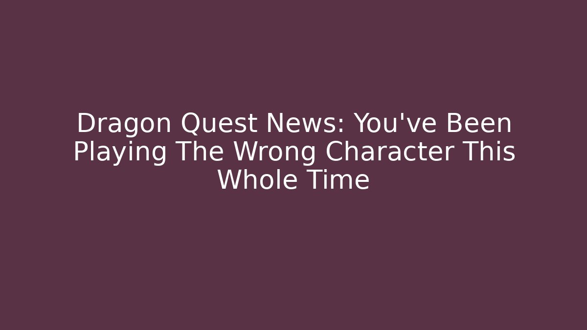 Dragon Quest News: You've Been Playing The Wrong Character This Whole Time