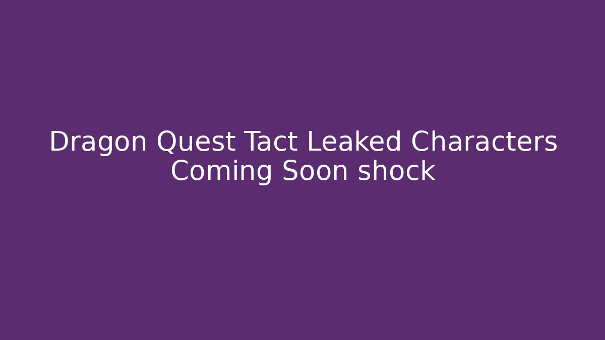 Dragon Quest Tact Leaked Characters Coming Soon shock