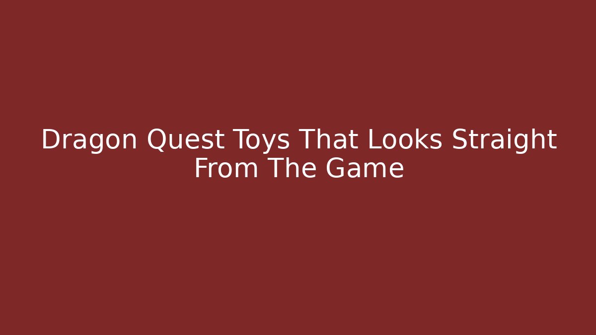 Dragon Quest Toys That Looks Straight From The Game