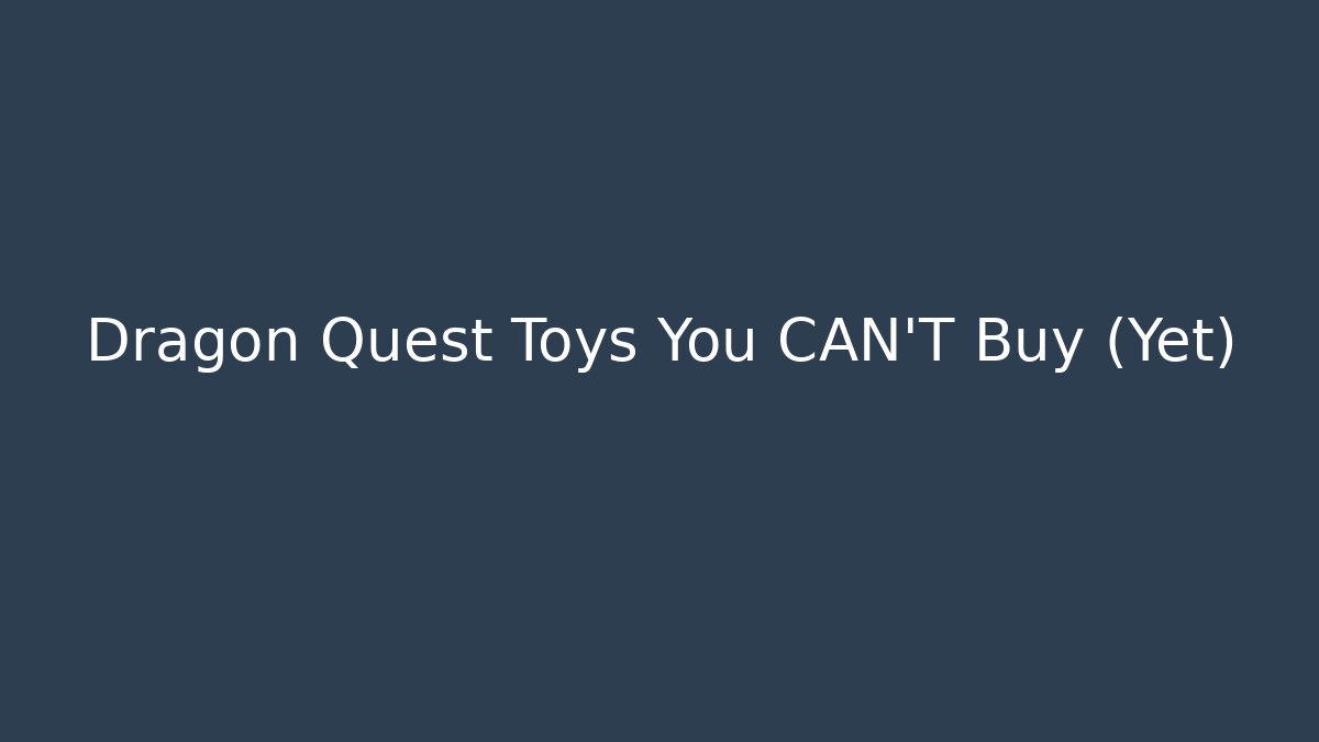 Dragon Quest Toys You CAN'T Buy (Yet)