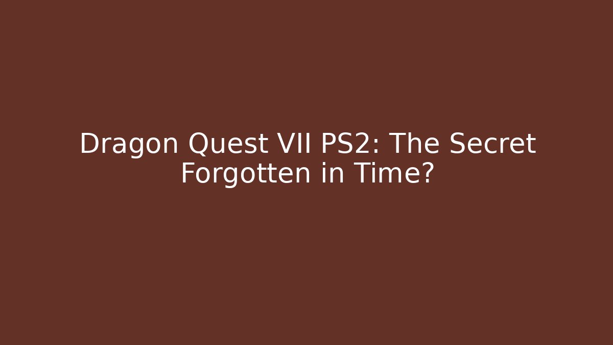 Dragon Quest VII PS2: The Secret Forgotten in Time?