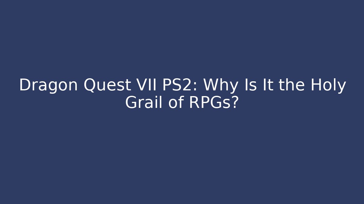 Dragon Quest VII PS2: Why Is It the Holy Grail of RPGs?