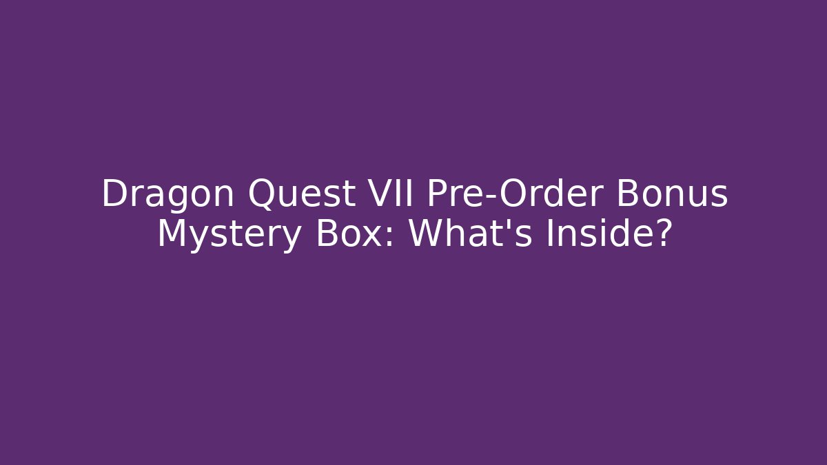 Dragon Quest VII Pre-Order Bonus Mystery Box: What's Inside?