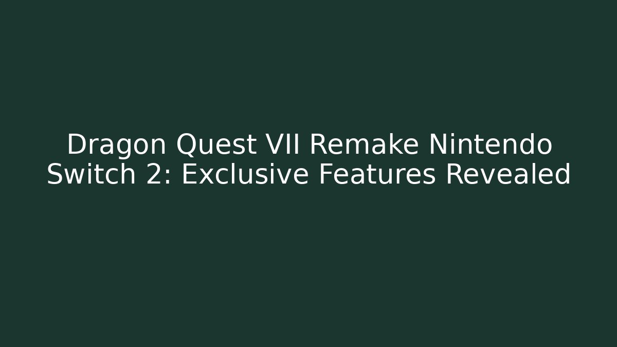 Dragon Quest VII Remake Nintendo Switch 2: Exclusive Features Revealed