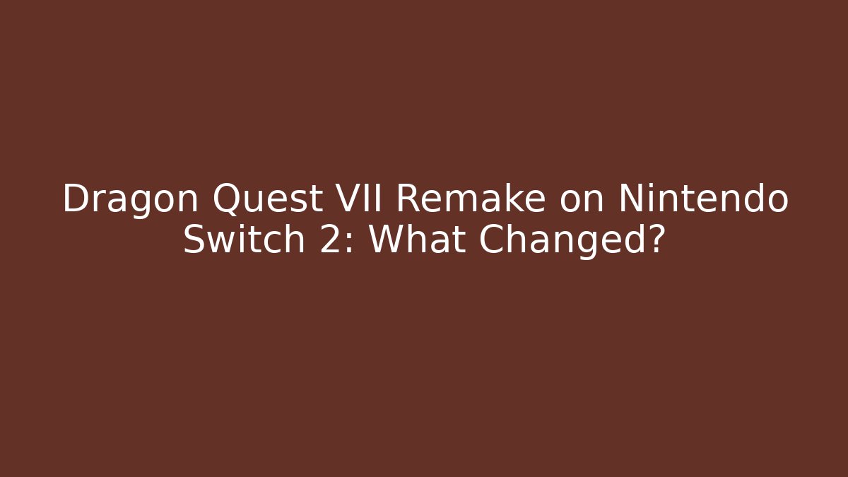 Dragon Quest VII Remake on Nintendo Switch 2: What Changed?
