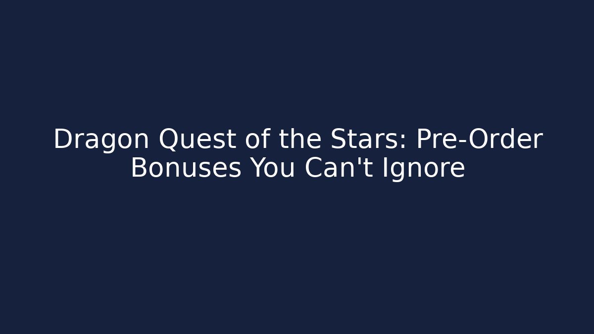 Dragon Quest of the Stars: Pre-Order Bonuses You Can't Ignore
