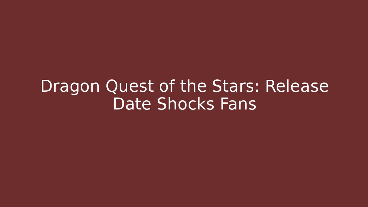 Dragon Quest of the Stars: Release Date Shocks Fans