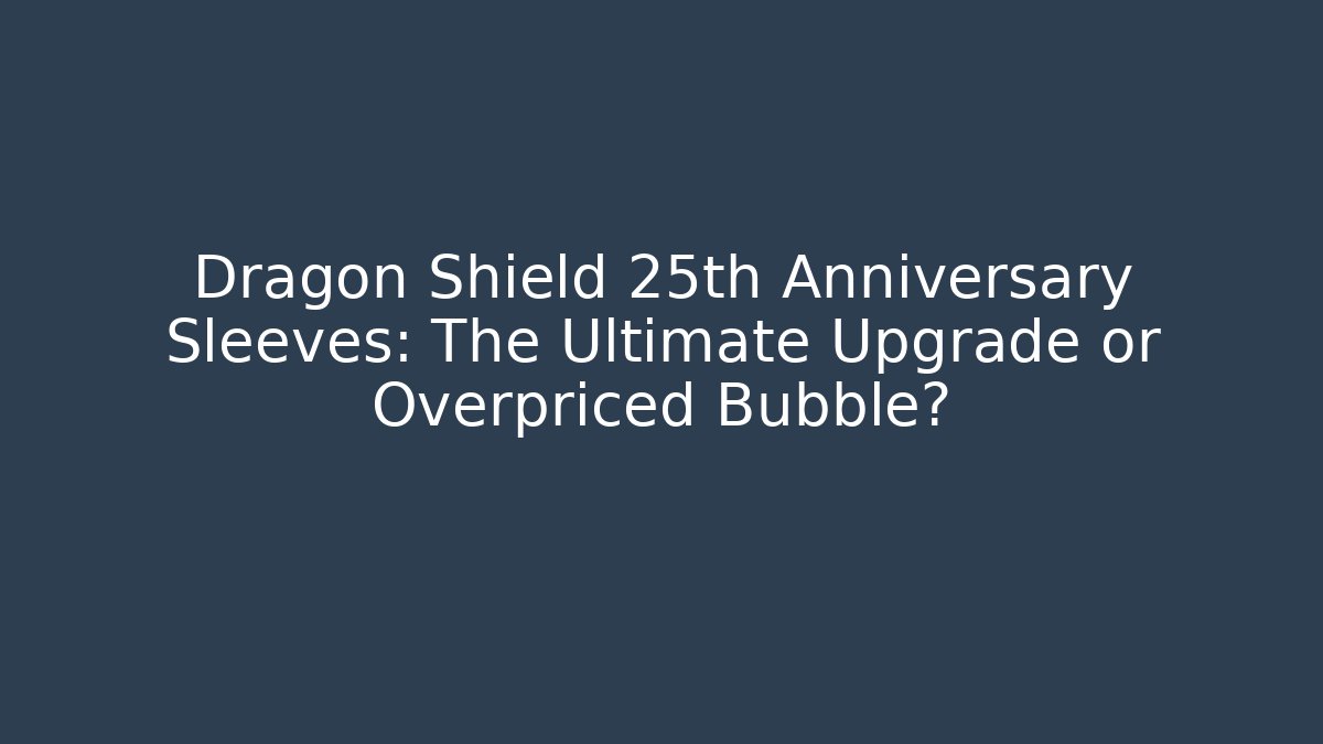 Dragon Shield 25th Anniversary Sleeves: The Ultimate Upgrade or Overpriced Bubble?